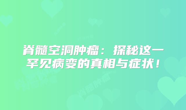 脊髓空洞肿瘤：探秘这一罕见病变的真相与症状！
