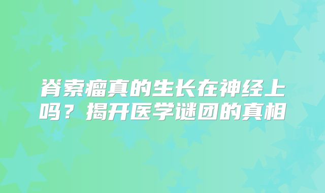 脊索瘤真的生长在神经上吗？揭开医学谜团的真相
