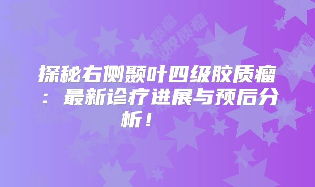 探秘右侧颞叶四级胶质瘤：最新诊疗进展与预后分析！  
