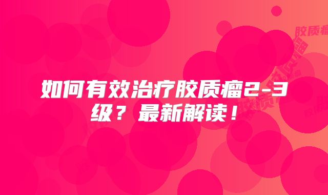 如何有效治疗胶质瘤2-3级？最新解读！