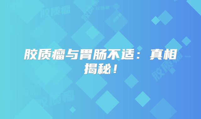 胶质瘤与胃肠不适：真相揭秘！