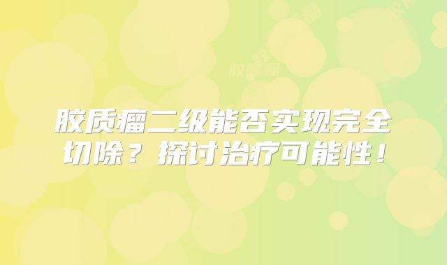 胶质瘤二级能否实现完全切除？探讨治疗可能性！
