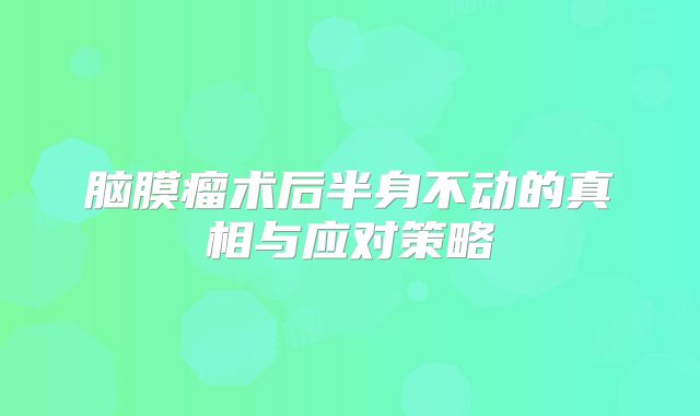 脑膜瘤术后半身不动的真相与应对策略