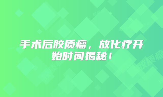 手术后胶质瘤，放化疗开始时间揭秘！