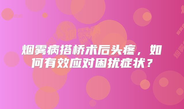 烟雾病搭桥术后头疼，如何有效应对困扰症状？