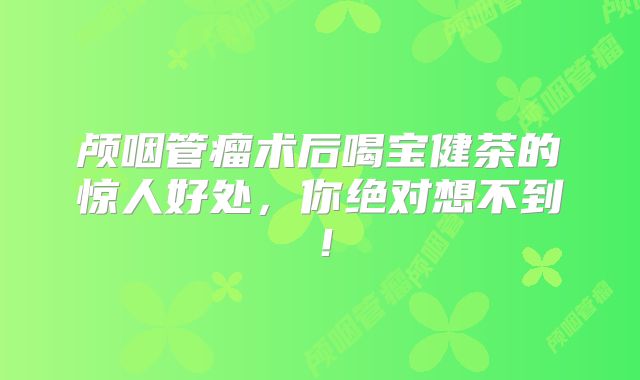 颅咽管瘤术后喝宝健茶的惊人好处，你绝对想不到！