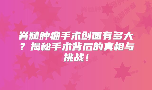 脊髓肿瘤手术创面有多大？揭秘手术背后的真相与挑战！
