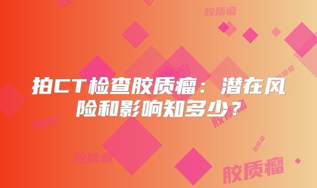 拍CT检查胶质瘤：潜在风险和影响知多少？