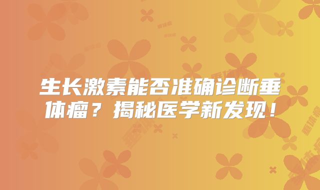生长激素能否准确诊断垂体瘤？揭秘医学新发现！