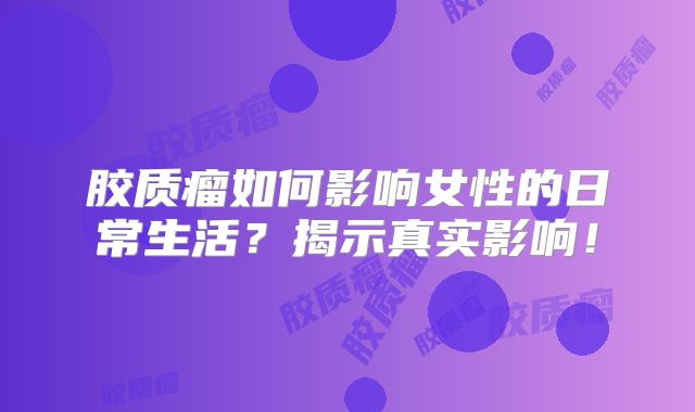 胶质瘤如何影响女性的日常生活？揭示真实影响！