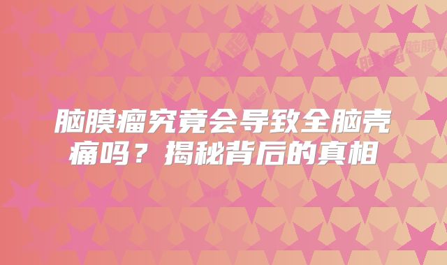 脑膜瘤究竟会导致全脑壳痛吗？揭秘背后的真相