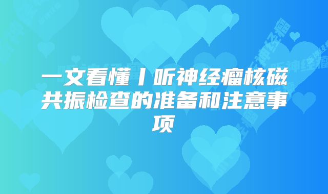 一文看懂丨听神经瘤核磁共振检查的准备和注意事项