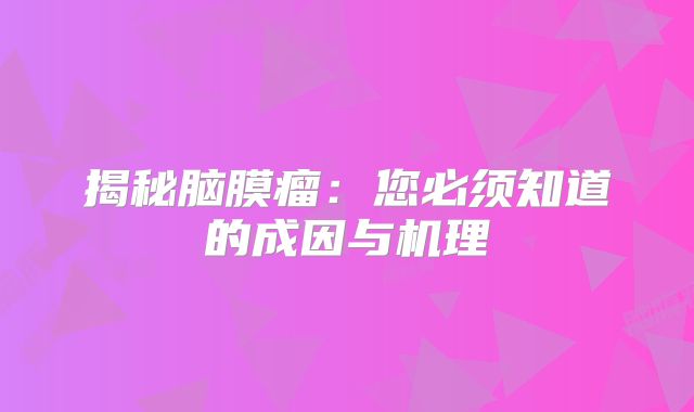 揭秘脑膜瘤：您必须知道的成因与机理