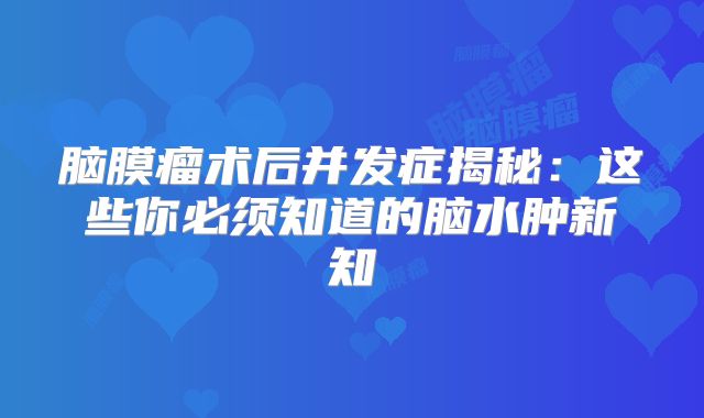脑膜瘤术后并发症揭秘：这些你必须知道的脑水肿新知