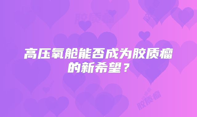 高压氧舱能否成为胶质瘤的新希望？