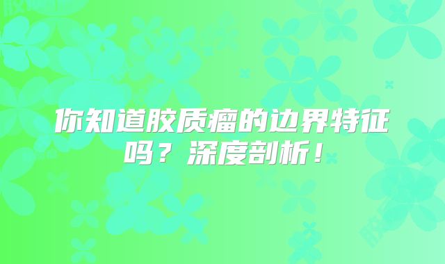 你知道胶质瘤的边界特征吗？深度剖析！