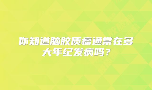 你知道脑胶质瘤通常在多大年纪发病吗？