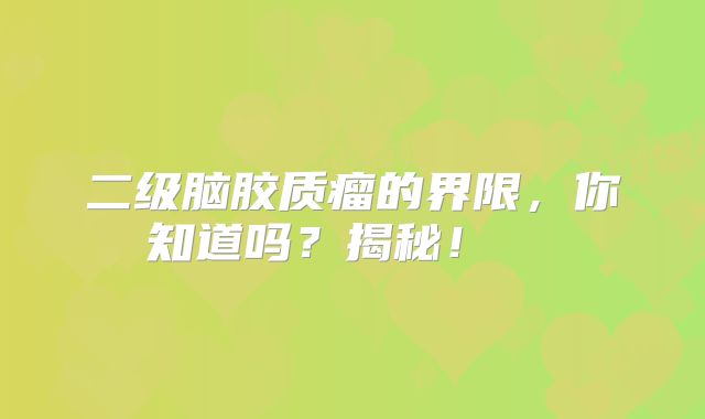 二级脑胶质瘤的界限，你知道吗？揭秘！  