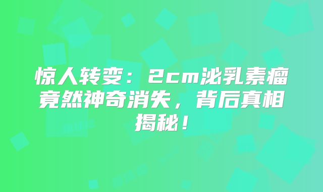 惊人转变：2cm泌乳素瘤竟然神奇消失，背后真相揭秘！