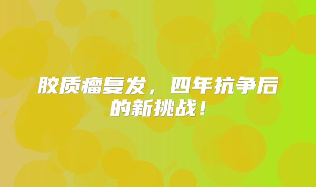 胶质瘤复发，四年抗争后的新挑战！