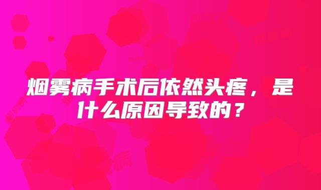 烟雾病手术后依然头疼，是什么原因导致的？