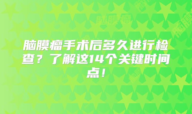 脑膜瘤手术后多久进行检查？了解这14个关键时间点！