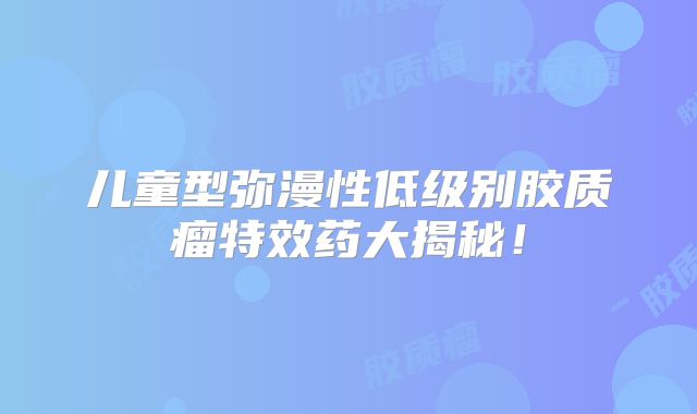 儿童型弥漫性低级别胶质瘤特效药大揭秘！