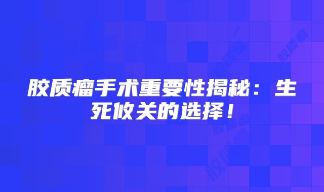 胶质瘤手术重要性揭秘：生死攸关的选择！