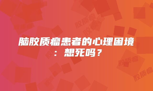脑胶质瘤患者的心理困境：想死吗？