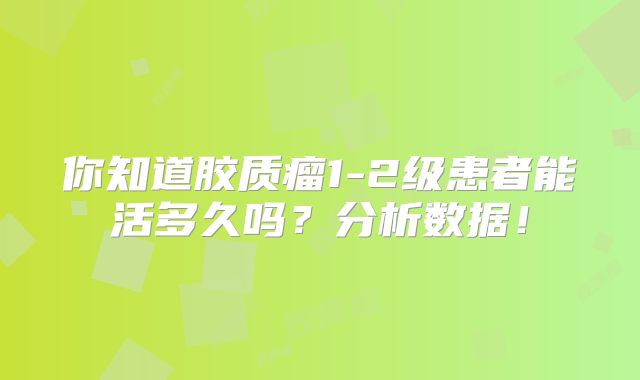 你知道胶质瘤1-2级患者能活多久吗？分析数据！