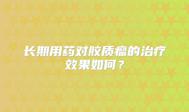 长期用药对胶质瘤的治疗效果如何？