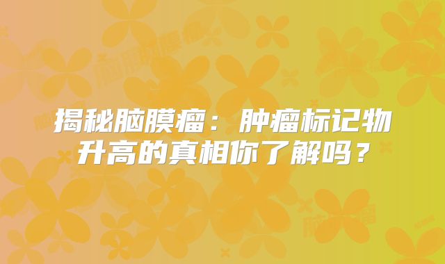 揭秘脑膜瘤：肿瘤标记物升高的真相你了解吗？