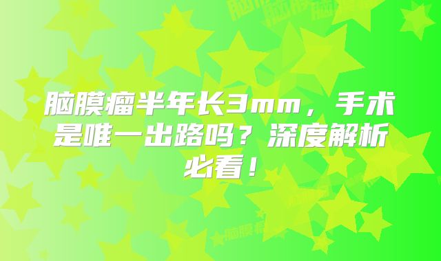 脑膜瘤半年长3mm，手术是唯一出路吗？深度解析必看！