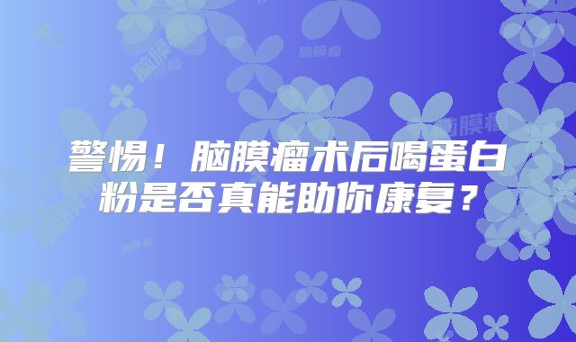 警惕！脑膜瘤术后喝蛋白粉是否真能助你康复？