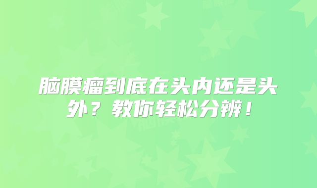 脑膜瘤到底在头内还是头外？教你轻松分辨！