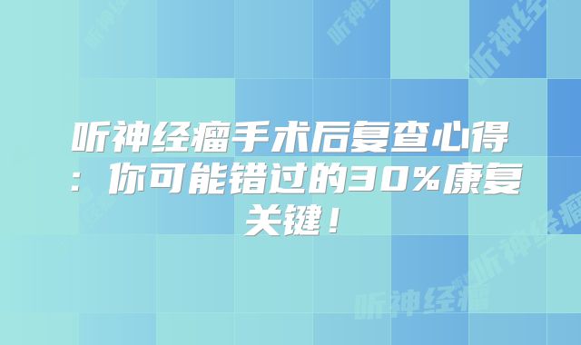 听神经瘤手术后复查心得：你可能错过的30%康复关键！