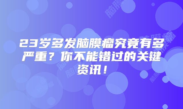 23岁多发脑膜瘤究竟有多严重？你不能错过的关键资讯！