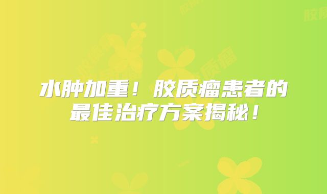 水肿加重！胶质瘤患者的最佳治疗方案揭秘！