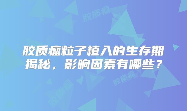 胶质瘤粒子植入的生存期揭秘，影响因素有哪些？