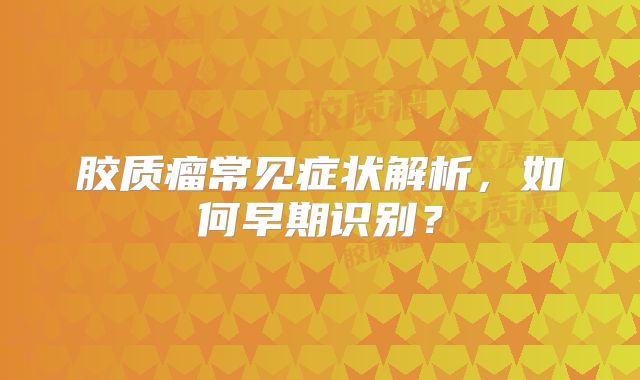 胶质瘤常见症状解析，如何早期识别？