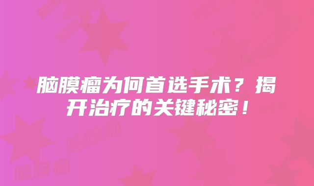 脑膜瘤为何首选手术？揭开治疗的关键秘密！
