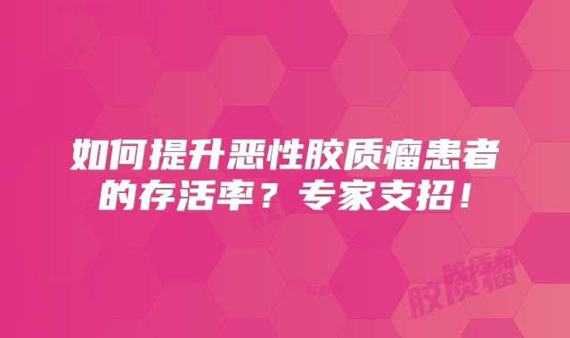如何提升恶性胶质瘤患者的存活率？专家支招！