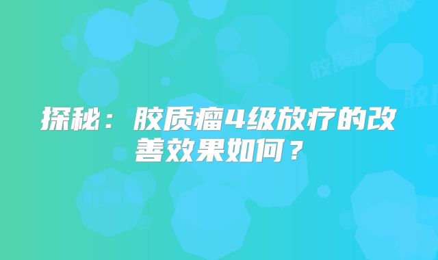 探秘：胶质瘤4级放疗的改善效果如何？