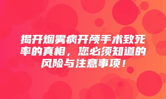 揭开烟雾病开颅手术致死率的真相，您必须知道的风险与注意事项！