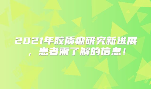 2021年胶质瘤研究新进展，患者需了解的信息！