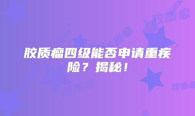 胶质瘤四级能否申请重疾险？揭秘！