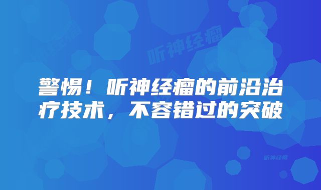 警惕！听神经瘤的前沿治疗技术，不容错过的突破