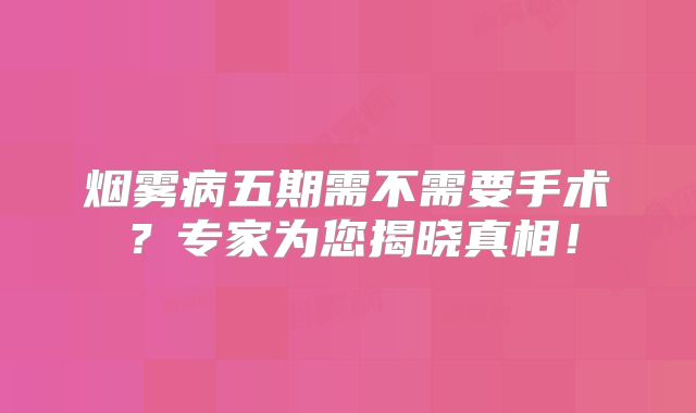 烟雾病五期需不需要手术？专家为您揭晓真相！