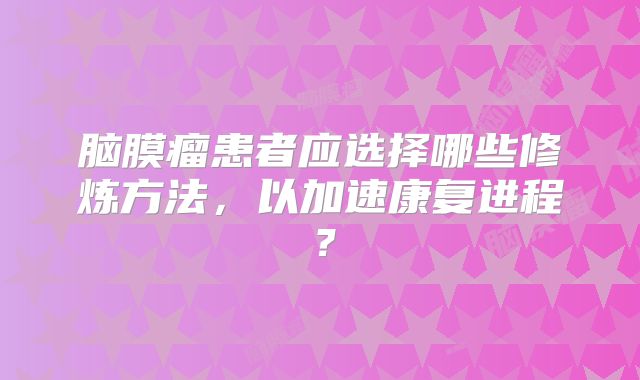 脑膜瘤患者应选择哪些修炼方法，以加速康复进程？