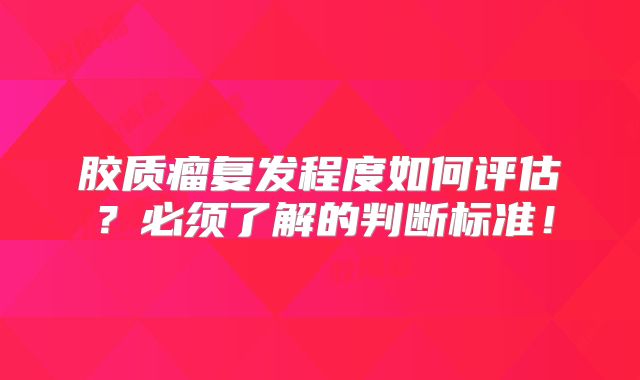 胶质瘤复发程度如何评估？必须了解的判断标准！
